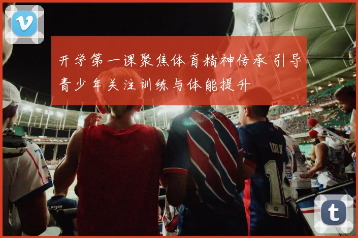 开学第一课聚焦体育精神传承 引导青少年关注训练与体能提升