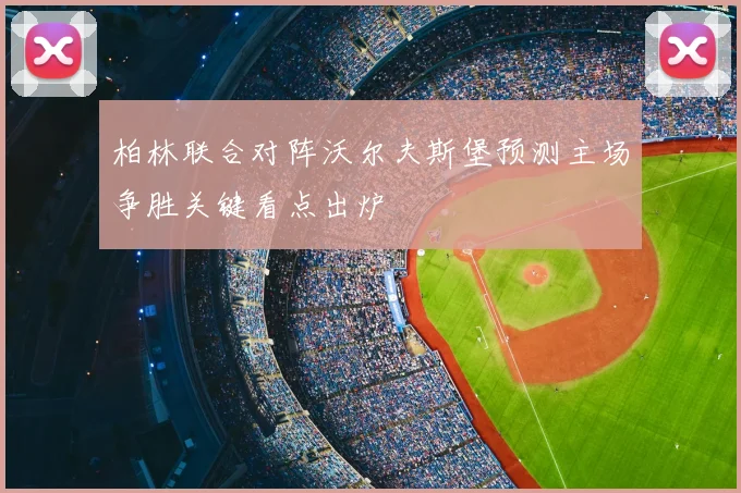 柏林联合对阵沃尔夫斯堡预测主场争胜关键看点出炉