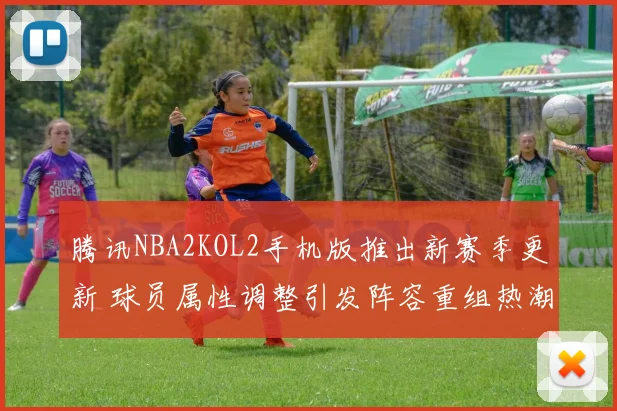 腾讯NBA2KOL2手机版推出新赛季更新 球员属性调整引发阵容重组热潮_1