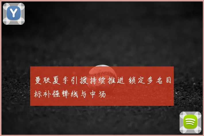 曼联夏季引援持续推进 锁定多名目标补强锋线与中场