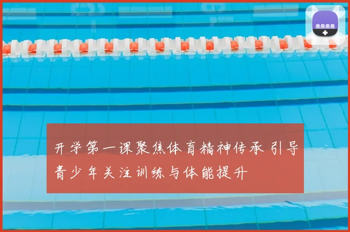 开学第一课聚焦体育精神传承 引导青少年关注训练与体能提升