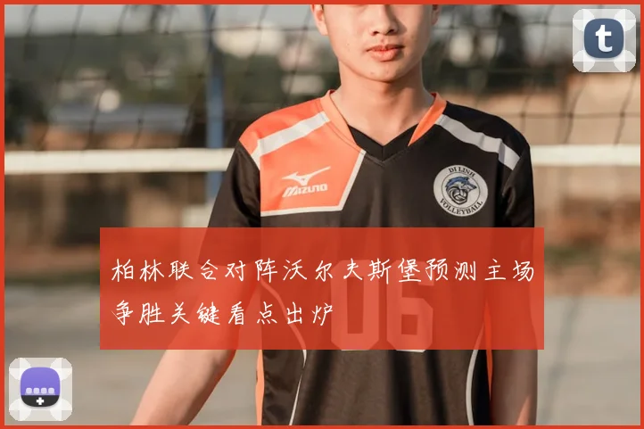 柏林联合对阵沃尔夫斯堡预测主场争胜关键看点出炉