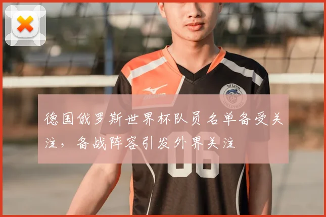 德国俄罗斯世界杯队员名单备受关注,备战阵容引发外界关注