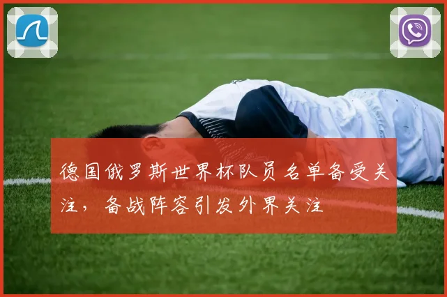 德国俄罗斯世界杯队员名单备受关注，备战阵容引发外界关注