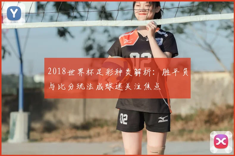 2018世界杯足彩种类解析：胜平负与比分玩法成球迷关注焦点