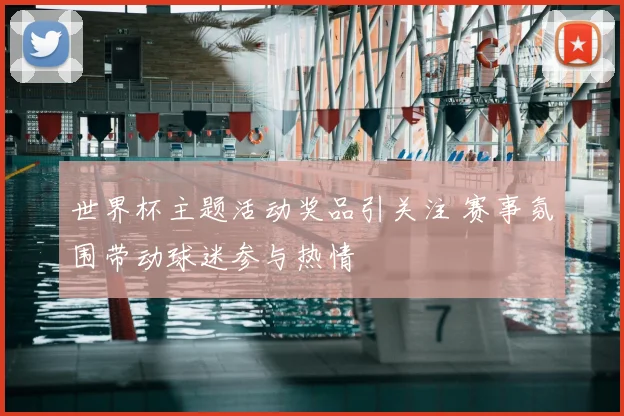 世界杯主题活动奖品引关注 赛事氛围带动球迷参与热情