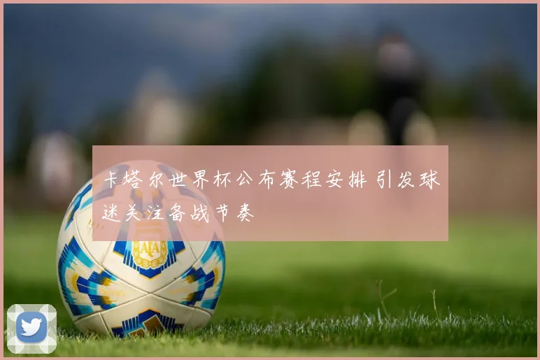 卡塔尔世界杯公布赛程安排 引发球迷关注备战节奏