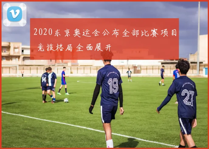 2020东京奥运会公布全部比赛项目 竞技格局全面展开