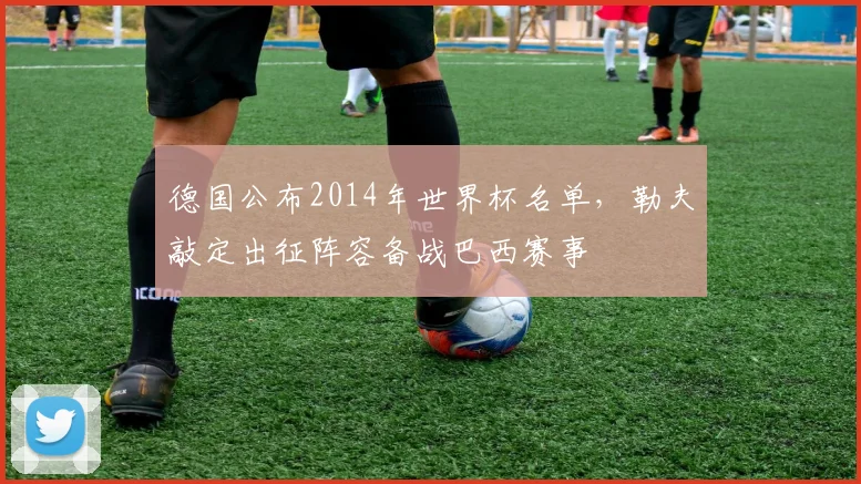 德国公布2014年世界杯名单，勒夫敲定出征阵容备战巴西赛事