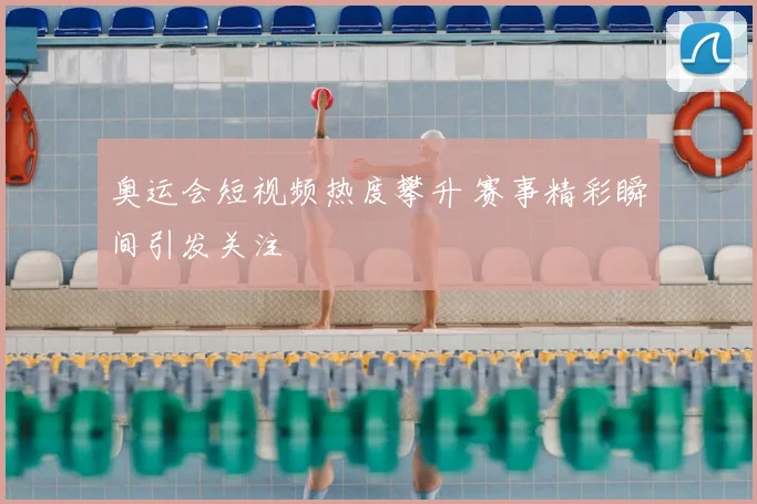 奥运会短视频热度攀升 赛事精彩瞬间引发关注