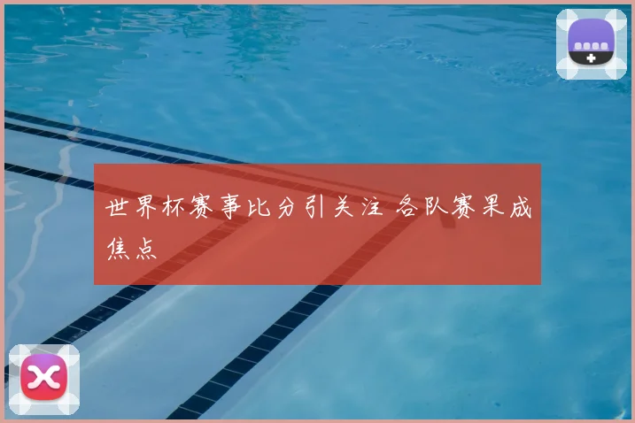 世界杯赛事比分引关注 各队赛果成焦点