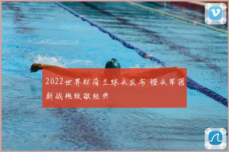 2022世界杯荷兰球衣发布 橙衣军团新战袍致敬经典