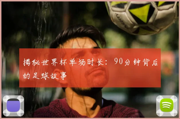 揭秘世界杯单场时长：90分钟背后的足球故事