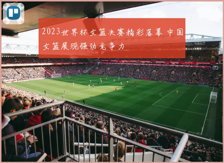 2023世界杯女篮决赛精彩落幕 中国女篮展现强劲竞争力