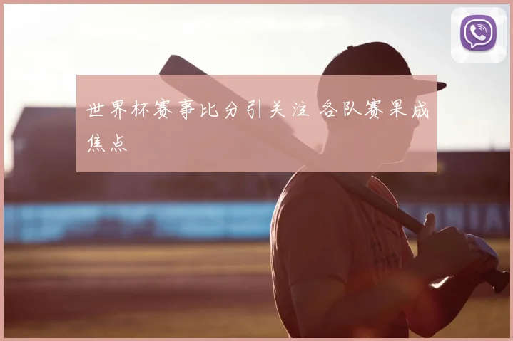 世界杯赛事比分引关注 各队赛果成焦点
