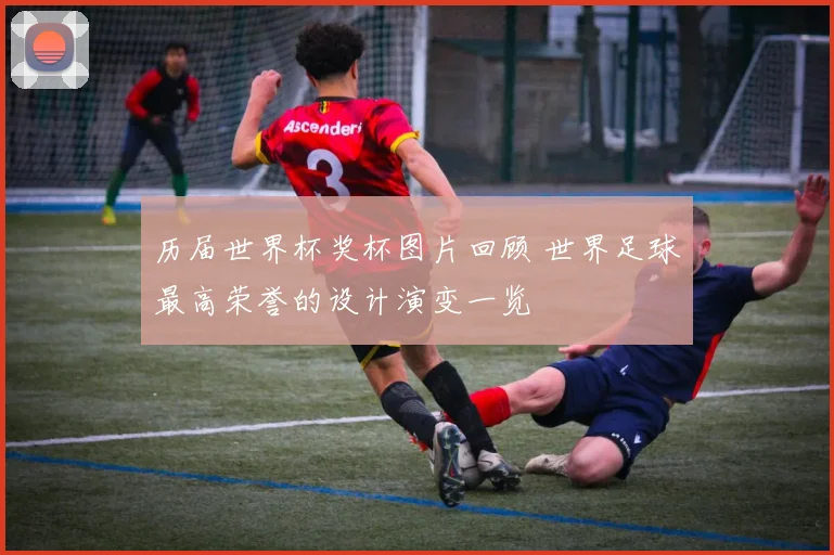 历届世界杯奖杯图片回顾 世界足球最高荣誉的设计演变一览