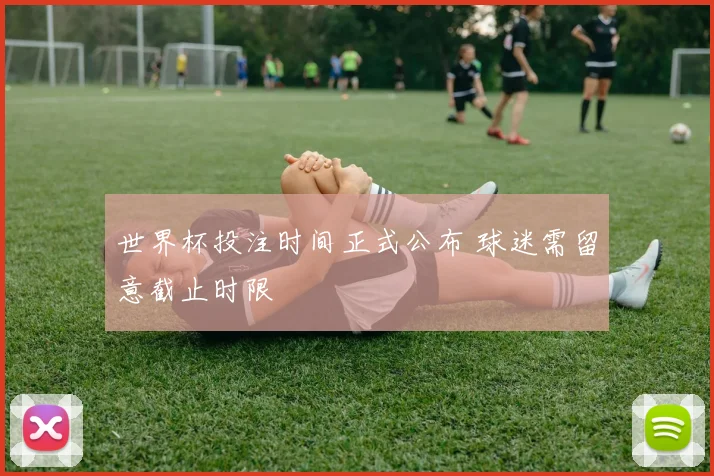 世界杯投注时间正式公布 球迷需留意截止时限