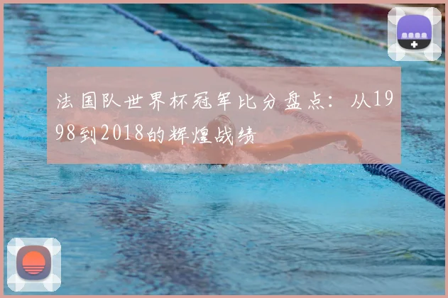 法国队世界杯冠军比分盘点：从1998到2018的辉煌战绩