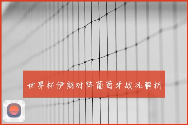 世界杯伊朗对阵葡萄牙战况解析