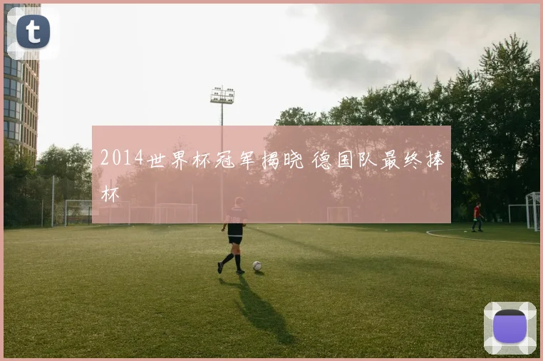 2014世界杯冠军揭晓 德国队最终捧杯