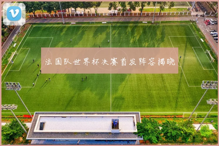法国队世界杯决赛首发阵容揭晓