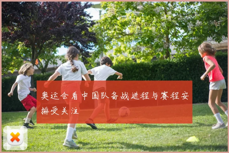 奥运会看中国队备战进程与赛程安排受关注