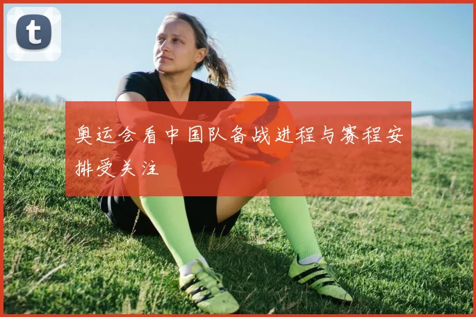 奥运会看中国队备战进程与赛程安排受关注