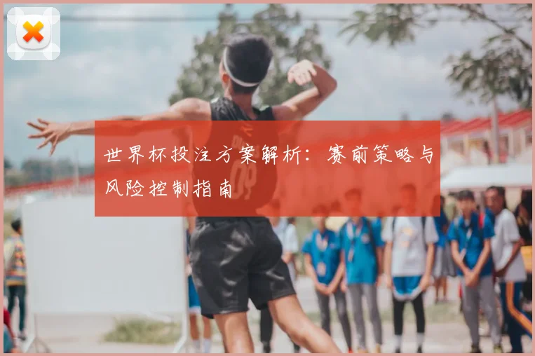 世界杯投注方案解析：赛前策略与风险控制指南