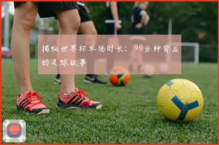 揭秘世界杯单场时长：90分钟背后的足球故事