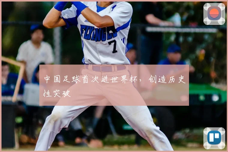 中国足球首次进世界杯,创造历史性突破