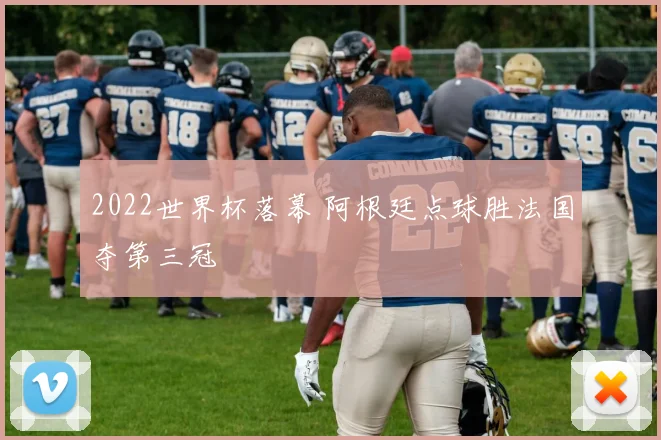 2022世界杯落幕 阿根廷点球胜法国夺第三冠