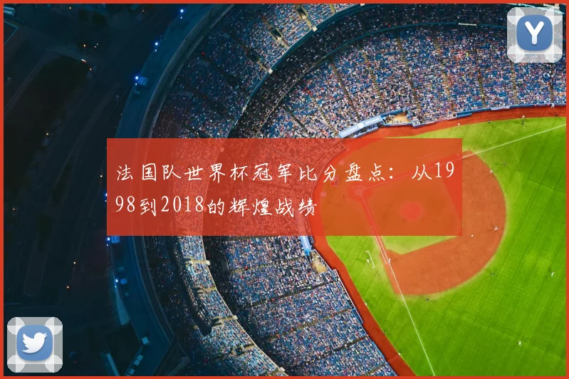 法国队世界杯冠军比分盘点:从1998到2018的辉煌战绩