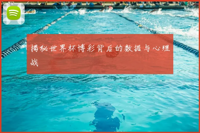 揭秘世界杯博彩背后的数据与心理战